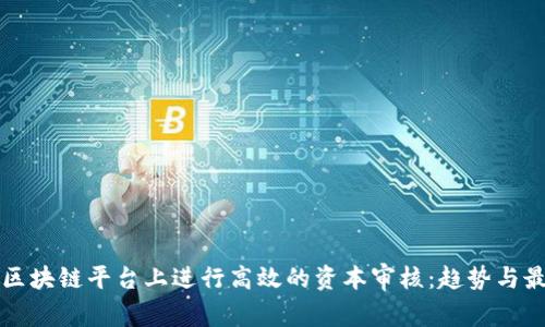 如何在区块链平台上进行高效的资本审核：趋势与最佳实践
