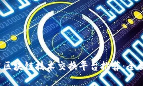 2023年最佳区块链技术交换平台推荐：全面解读与对比