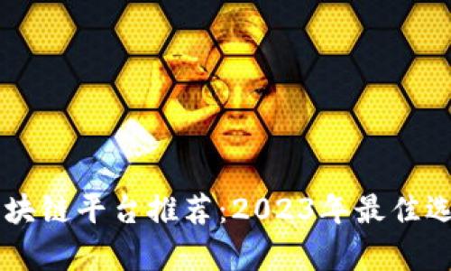 口碑好的区块链平台推荐：2023年最佳选择全面解析