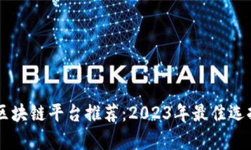 口碑好的区块链平台推荐：2023年最佳选择全面解析