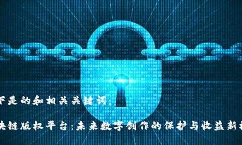 以下是的和相关关键词：

区块链版权平台：未来数字创作的保护与收益新模式