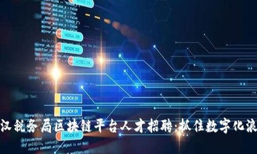武汉税务局区块链平台人才招聘：抓住数字化浪潮
