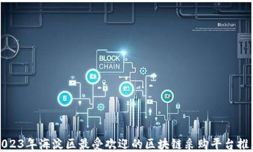 
2023年海淀区最受欢迎的区块链采购平台推荐