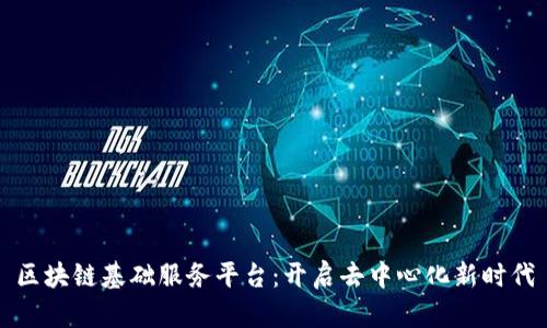 区块链基础服务平台：开启去中心化新时代