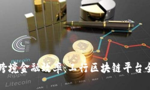 提升跨境金融效率：工行区块链平台全解析