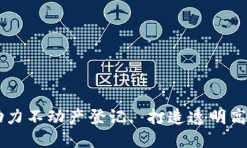 区块链技术助力不动产登记, 打造透明高效的基础平台