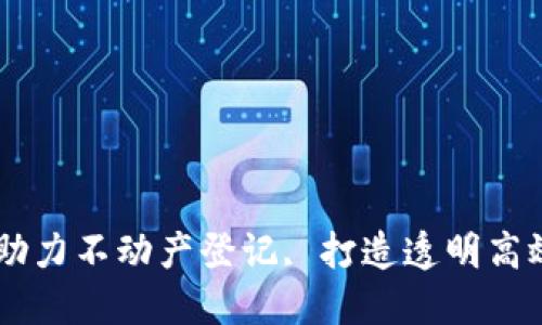 区块链技术助力不动产登记, 打造透明高效的基础平台