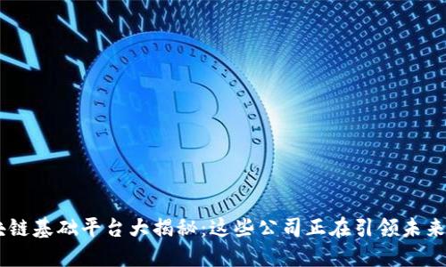 主流区块链基础平台大揭秘：这些公司正在引领未来金融变革