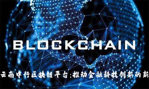 探索云南中行区块链平台：推动金融科技创新的新机遇