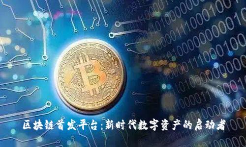 区块链首发平台：新时代数字资产的启动者