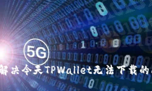 如何解决今天TPWallet无法下载的问题？