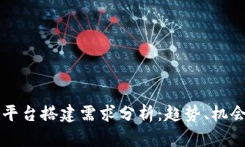 区块链平台搭建需求分析：趋势、机会与挑战