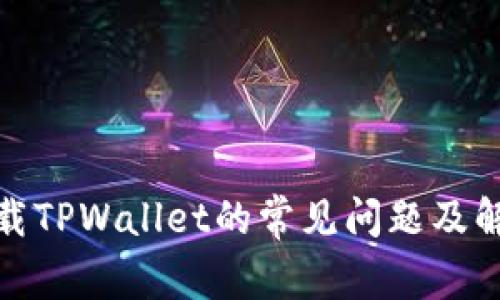 安卓下载TPWallet的常见问题及解决方案