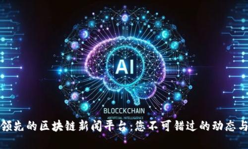 全球领先的区块链新闻平台：您不可错过的动态与资源