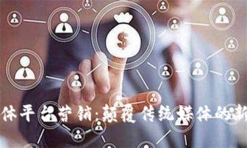 区块链新媒体平台营销：颠覆传统媒体的新趋势与机遇