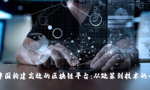 如何在中国构建高效的区块链平台：从政策到技术的全景解析