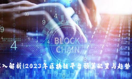 : 深入解析！2023年区块链平台预算配置与趋势分析