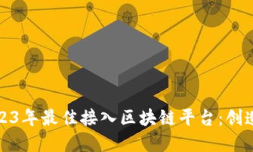 适合开发者的2023年最佳接入区块链平台：创造未来的数字生态