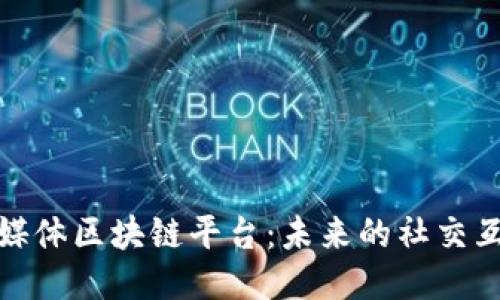 探索社交媒体区块链平台：未来的社交互动新趋势