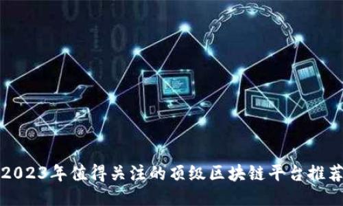 2023年值得关注的顶级区块链平台推荐