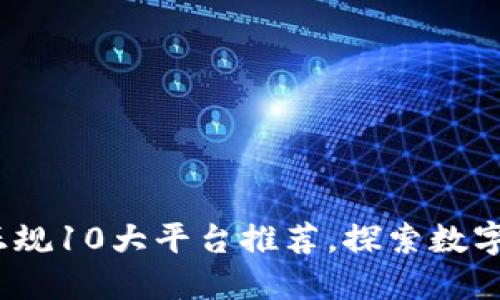 2023年区块链正规10大平台推荐，探索数字资产的未来趋势
