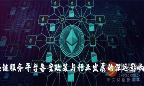区块链服务平台备案政策与行业发展的深远影响解析