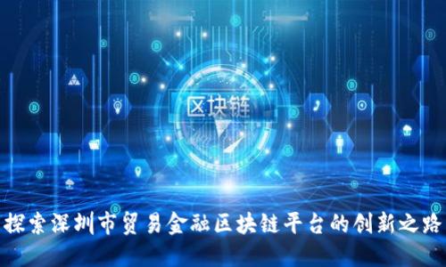 探索深圳市贸易金融区块链平台的创新之路