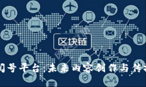 区块链订阅号平台：未来内容创作与传播的新趋势