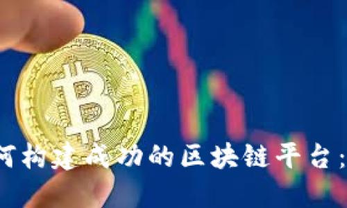 2023年初创公司如何构建成功的区块链平台：步步为营的实用指南