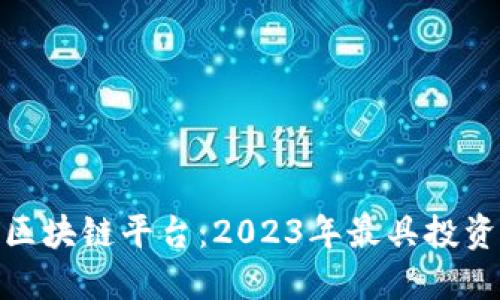 探索高价值区块链平台：2023年最具投资潜力的选择