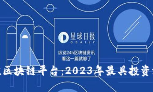 探索高价值区块链平台：2023年最具投资潜力的选择