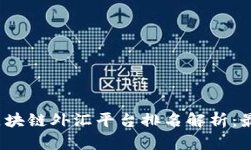 2023年深圳区块链外汇平台排名解析：最新趋势与分析