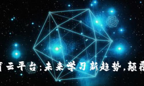 区块链教育云平台：未来学习新趋势，颠覆传统教育!