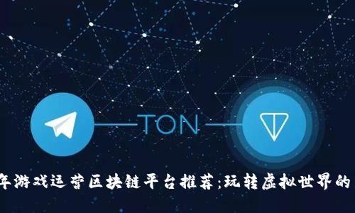 2023年游戏运营区块链平台推荐：玩转虚拟世界的新机遇