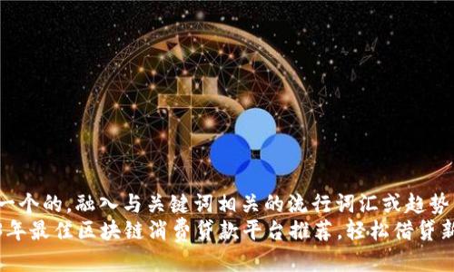 思考一个的，融入与关键词相关的流行词汇或趋势
2023年最佳区块链消费贷款平台推荐，轻松借贷新选择