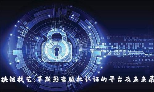 区块链技艺：革新影音版权认证的平台及未来展望