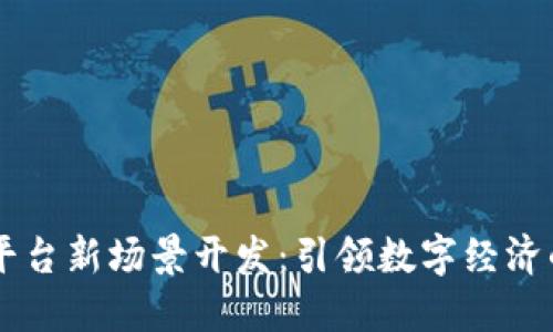 区块链平台新场景开发：引领数字经济的新风口