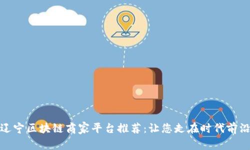 辽宁区块链商家平台推荐：让您走在时代前沿