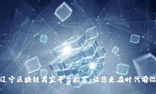 辽宁区块链商家平台推荐：让您走在时代前沿