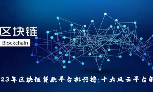 2023年区块链贷款平台排行榜：十大风云平台解析