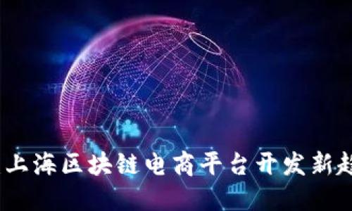 打造未来：上海区块链电商平台开发新趋势与实践