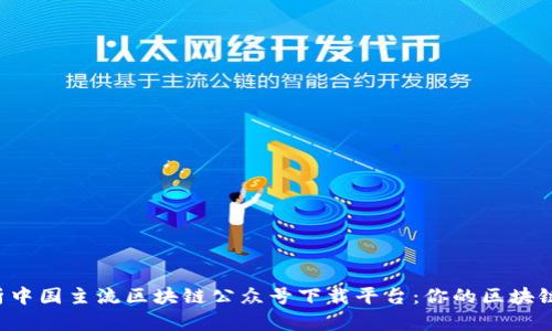 全面解析中国主流区块链公众号下载平台：你的区块链新入口！