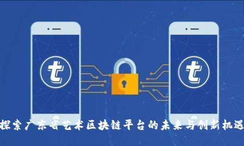 探索广东省艺术区块链平台的未来与创新机遇
