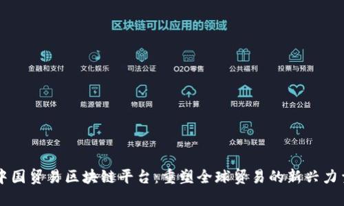 中国贸易区块链平台：重塑全球贸易的新兴力量