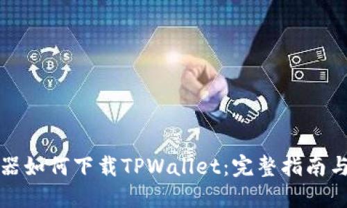 浏览器如何下载TPWallet：完整指南与技巧