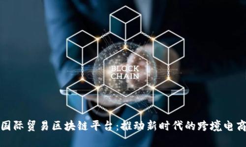 厦门国际贸易区块链平台：推动新时代的跨境电商革命