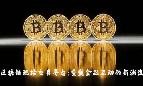 区块链现场交易平台：重塑金融互动的新潮流