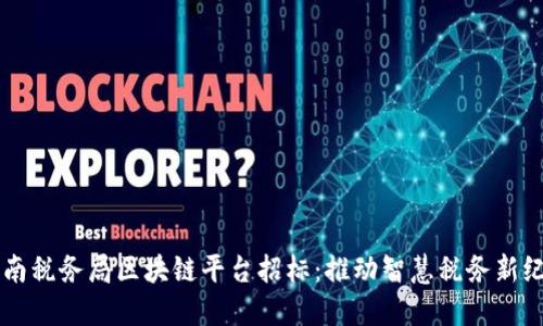 云南税务局区块链平台招标：推动智慧税务新纪元