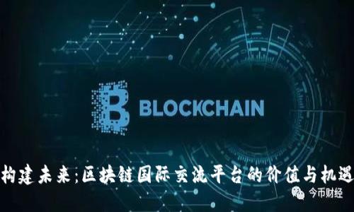 构建未来：区块链国际交流平台的价值与机遇