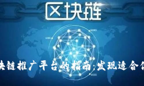 选择最佳区块链推广平台的指南：发现适合你的理想选择